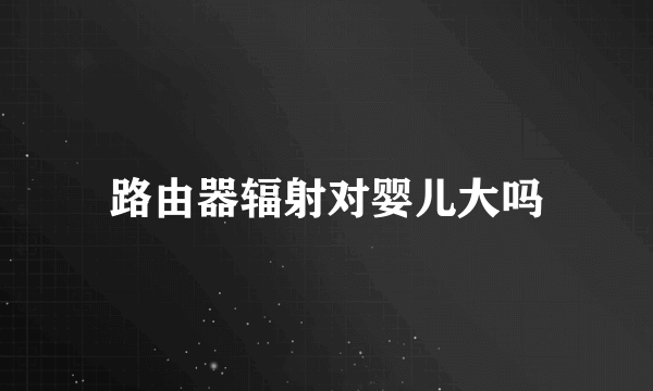 路由器辐射对婴儿大吗