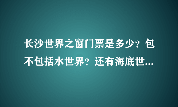 长沙世界之窗门票是多少？包不包括水世界？还有海底世界门票多少