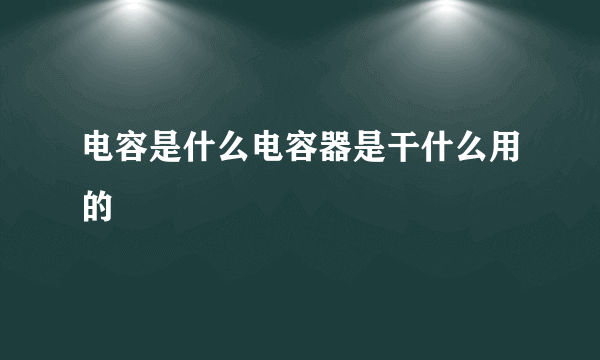 电容是什么电容器是干什么用的