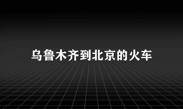 乌鲁木齐到北京的火车