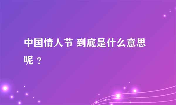 中国情人节 到底是什么意思呢 ？