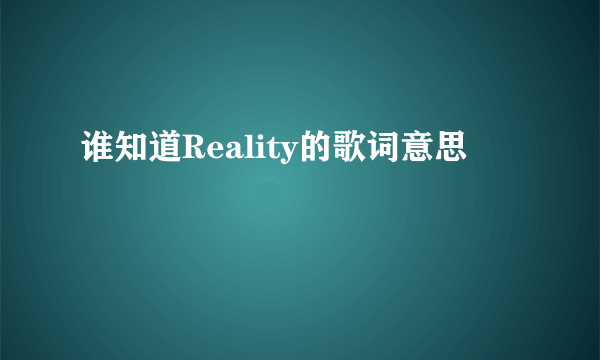 谁知道Reality的歌词意思