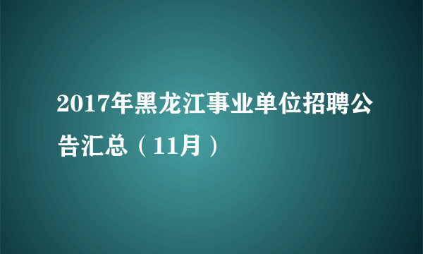 2017年黑龙江事业单位招聘公告汇总（11月）