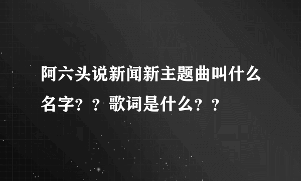 阿六头说新闻新主题曲叫什么名字？？歌词是什么？？