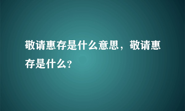 敬请惠存是什么意思，敬请惠存是什么？