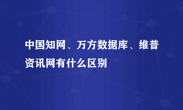 中国知网、万方数据库、维普资讯网有什么区别