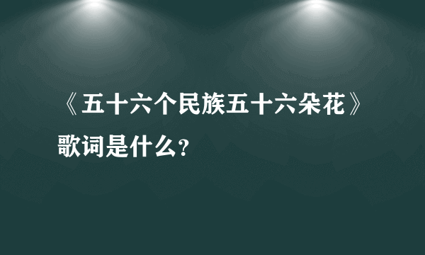 《五十六个民族五十六朵花》歌词是什么？