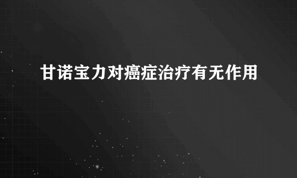 甘诺宝力对癌症治疗有无作用