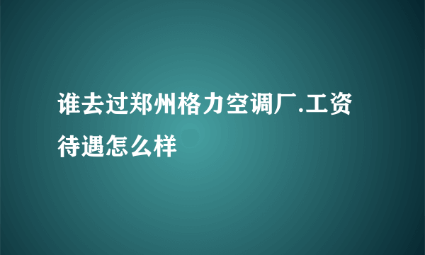 谁去过郑州格力空调厂.工资待遇怎么样