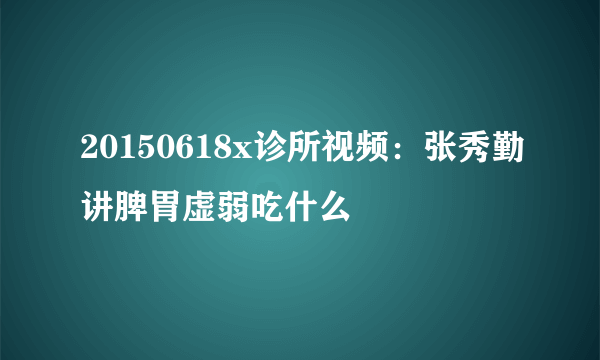 20150618x诊所视频：张秀勤讲脾胃虚弱吃什么