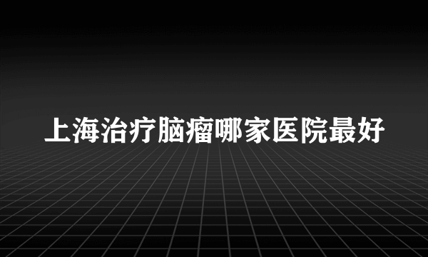 上海治疗脑瘤哪家医院最好