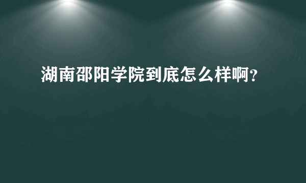 湖南邵阳学院到底怎么样啊？