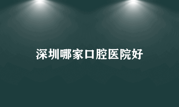 深圳哪家口腔医院好