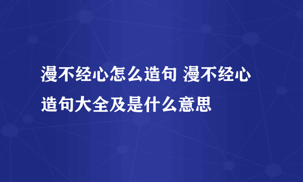 漫不经心怎么造句 漫不经心造句大全及是什么意思