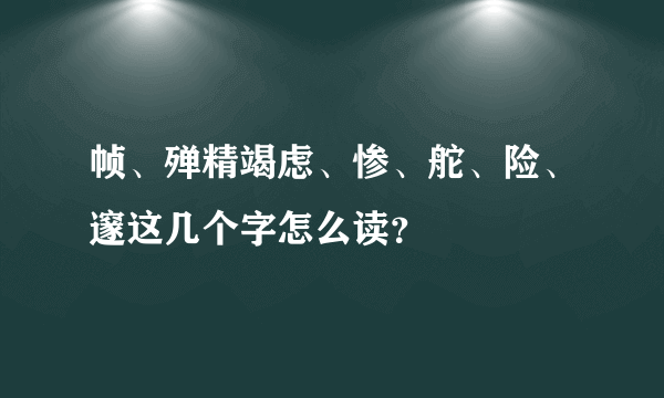 帧、殚精竭虑、惨、舵、险、邃这几个字怎么读？