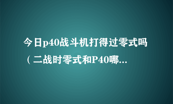 今日p40战斗机打得过零式吗（二战时零式和P40哪个厉害点）