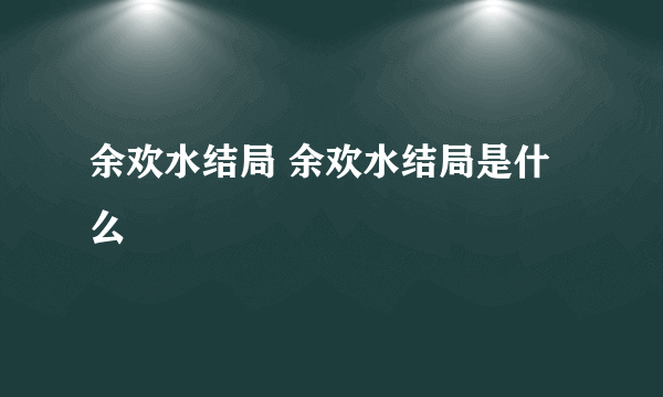 余欢水结局 余欢水结局是什么