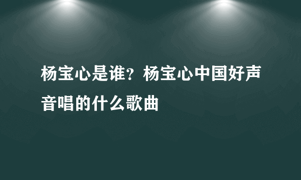 杨宝心是谁？杨宝心中国好声音唱的什么歌曲