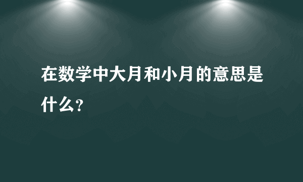 在数学中大月和小月的意思是什么？