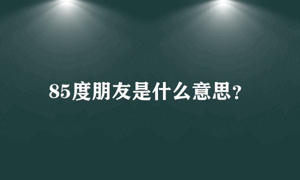 85度朋友是什么意思？