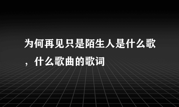 为何再见只是陌生人是什么歌，什么歌曲的歌词