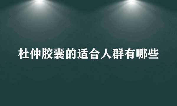 杜仲胶囊的适合人群有哪些