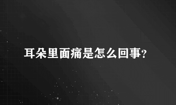 耳朵里面痛是怎么回事？