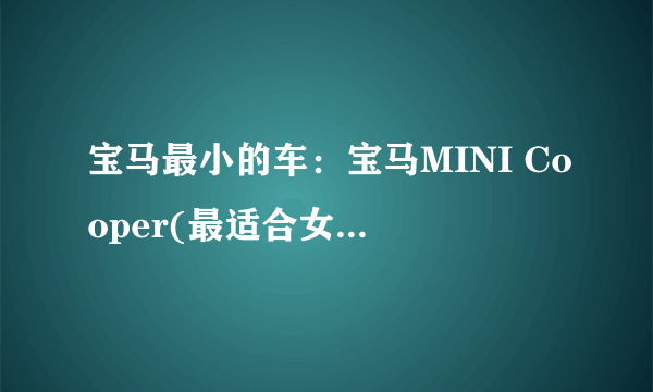 宝马最小的车：宝马MINI Cooper(最适合女生开的车)