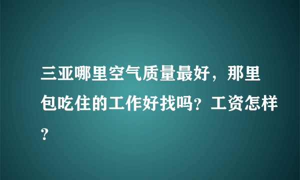 三亚哪里空气质量最好，那里包吃住的工作好找吗？工资怎样？