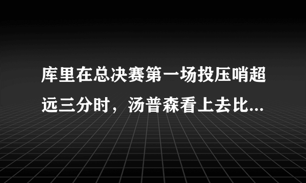 库里在总决赛第一场投压哨超远三分时，汤普森看上去比库里还紧张，怎么评价这种友谊？