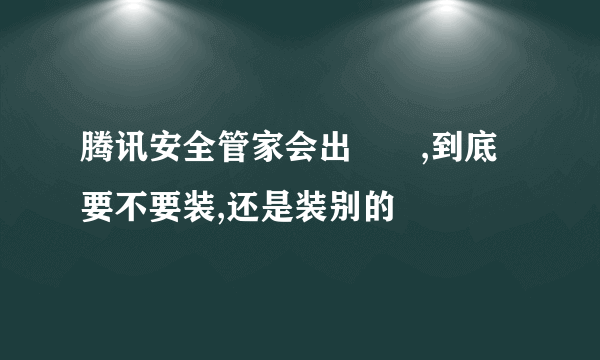 腾讯安全管家会出問題,到底要不要装,还是装别的