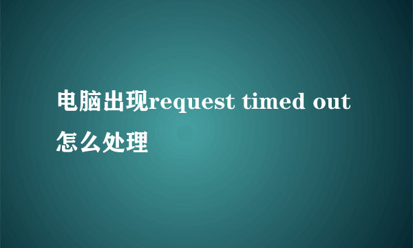 电脑出现request timed out 怎么处理