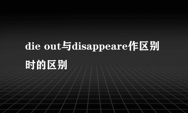 die out与disappeare作区别时的区别