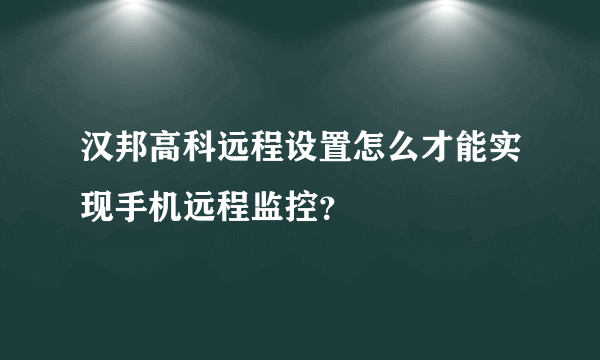 汉邦高科远程设置怎么才能实现手机远程监控？