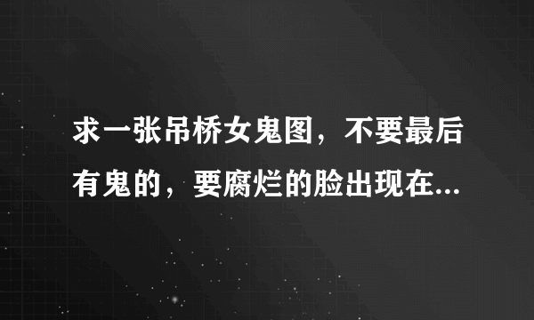 求一张吊桥女鬼图，不要最后有鬼的，要腐烂的脸出现在桥中间，越看越恐怖的那张图