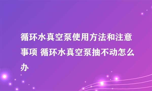 循环水真空泵使用方法和注意事项 循环水真空泵抽不动怎么办