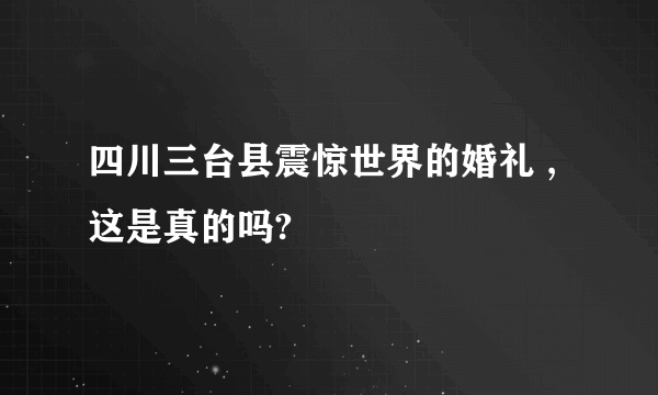 四川三台县震惊世界的婚礼 ,这是真的吗?