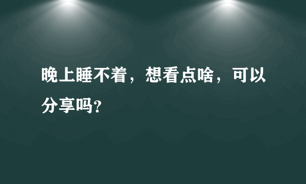 晚上睡不着，想看点啥，可以分享吗？