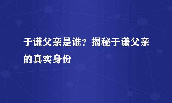 于谦父亲是谁？揭秘于谦父亲的真实身份