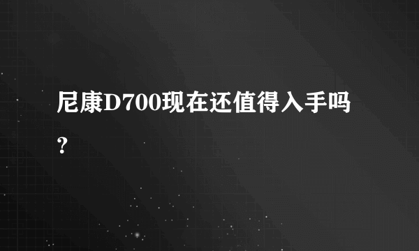 尼康D700现在还值得入手吗？