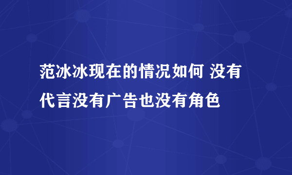 范冰冰现在的情况如何 没有代言没有广告也没有角色