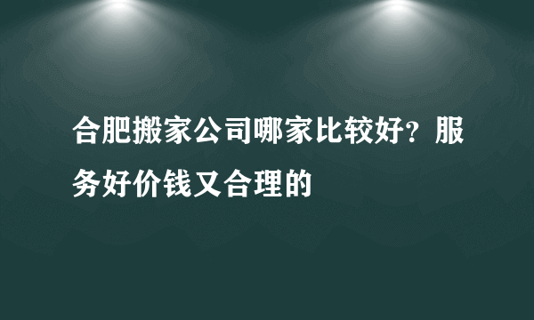 合肥搬家公司哪家比较好？服务好价钱又合理的