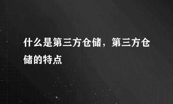 什么是第三方仓储，第三方仓储的特点