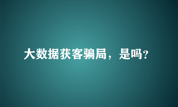 大数据获客骗局，是吗？