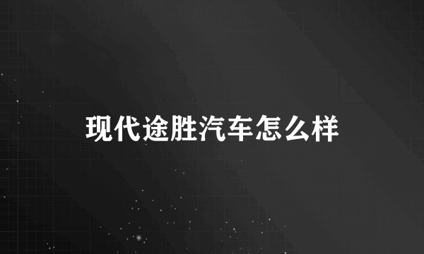 现代途胜汽车怎么样