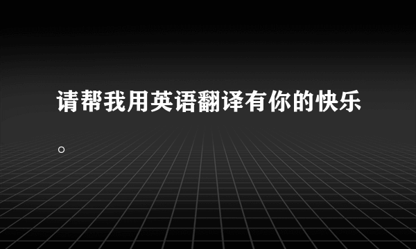 请帮我用英语翻译有你的快乐。