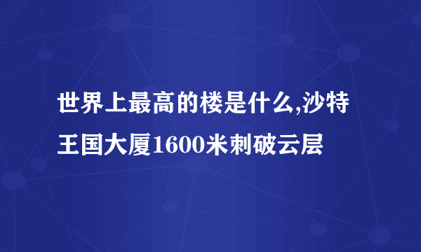 世界上最高的楼是什么,沙特王国大厦1600米刺破云层