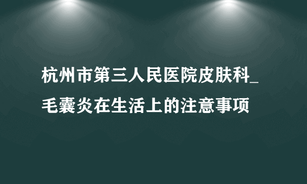 杭州市第三人民医院皮肤科_毛囊炎在生活上的注意事项