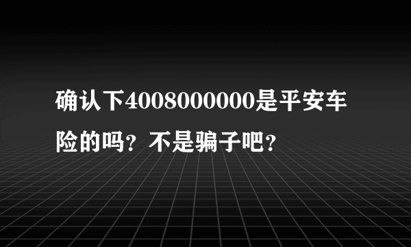 确认下4008000000是平安车险的吗？不是骗子吧？