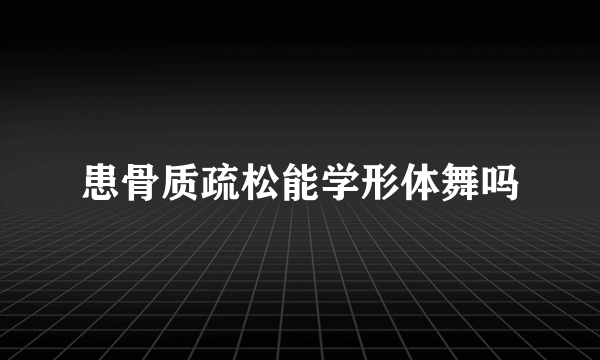 患骨质疏松能学形体舞吗